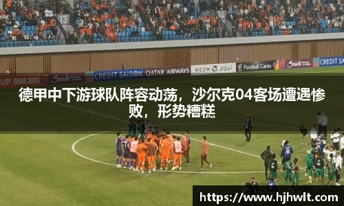 德甲中下游球队阵容动荡，沙尔克04客场遭遇惨败，形势糟糕