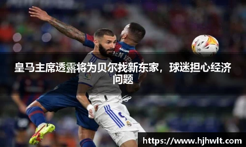皇马主席透露将为贝尔找新东家，球迷担心经济问题
