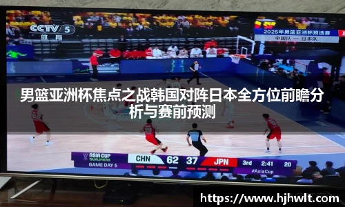 男篮亚洲杯焦点之战韩国对阵日本全方位前瞻分析与赛前预测