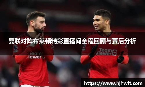 曼联对阵布莱顿精彩直播间全程回顾与赛后分析