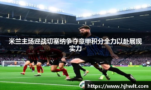 米兰主场迎战切塞纳争夺意甲积分全力以赴展现实力