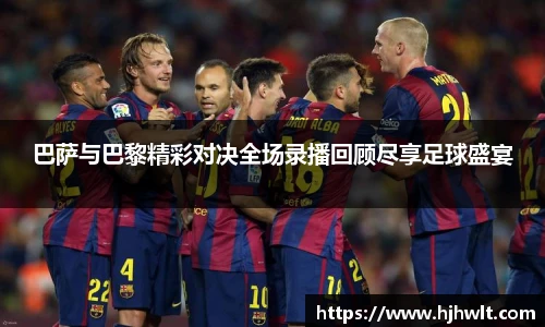 巴萨与巴黎精彩对决全场录播回顾尽享足球盛宴