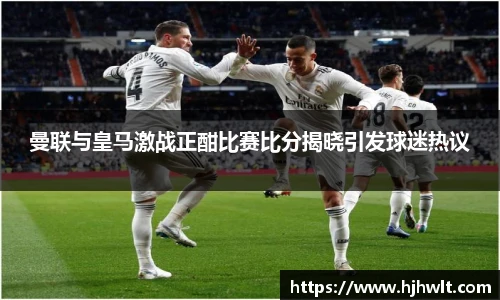 曼联与皇马激战正酣比赛比分揭晓引发球迷热议