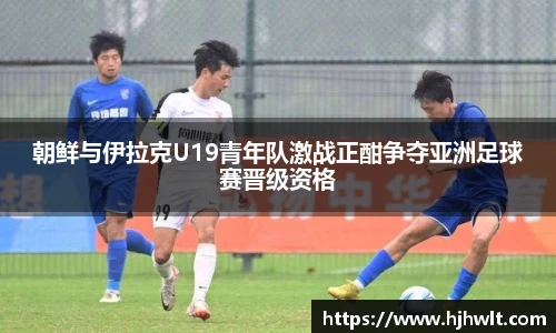 朝鲜与伊拉克U19青年队激战正酣争夺亚洲足球赛晋级资格